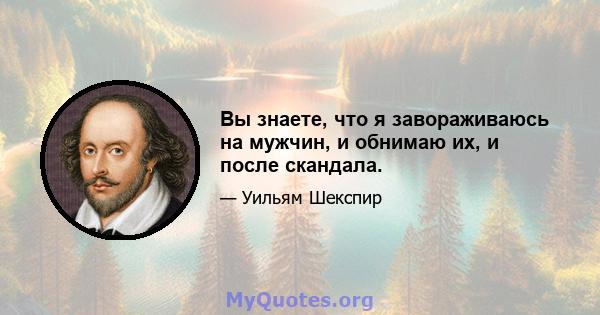 Вы знаете, что я завораживаюсь на мужчин, и обнимаю их, и после скандала.