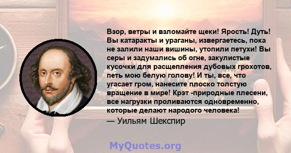 Взор, ветры и взломайте щеки! Ярость! Дуть! Вы катаракты и ураганы, извергаетесь, пока не залили наши вишины, утопили петухи! Вы серы и задумались об огне, закулистые кусочки для расщепления дубовых грохотов, петь мою