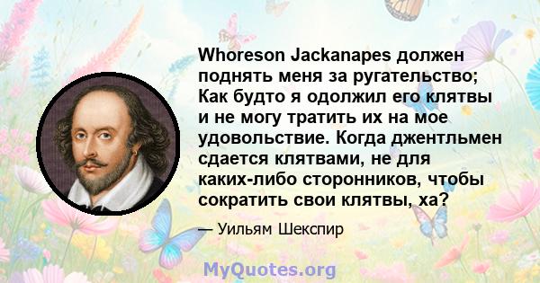 Whoreson Jackanapes должен поднять меня за ругательство; Как будто я одолжил его клятвы и не могу тратить их на мое удовольствие. Когда джентльмен сдается клятвами, не для каких-либо сторонников, чтобы сократить свои