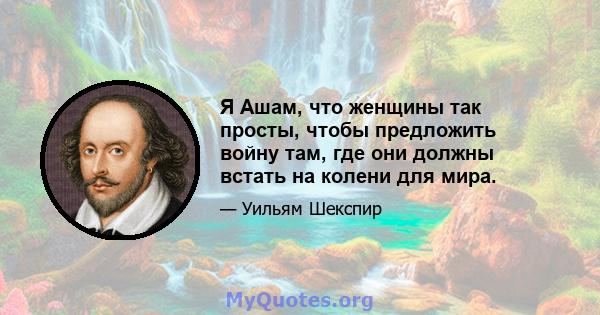 Я Ашам, что женщины так просты, чтобы предложить войну там, где они должны встать на колени для мира.