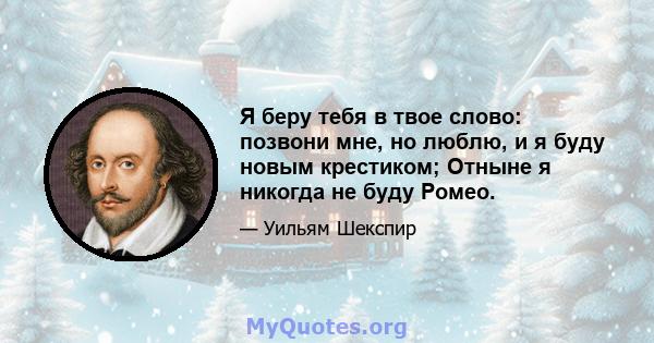 Я беру тебя в твое слово: позвони мне, но люблю, и я буду новым крестиком; Отныне я никогда не буду Ромео.