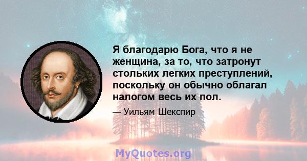 Я благодарю Бога, что я не женщина, за то, что затронут стольких легких преступлений, поскольку он обычно облагал налогом весь их пол.