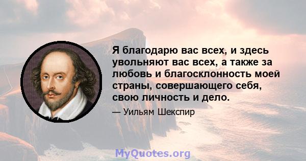 Я благодарю вас всех, и здесь увольняют вас всех, а также за любовь и благосклонность моей страны, совершающего себя, свою личность и дело.