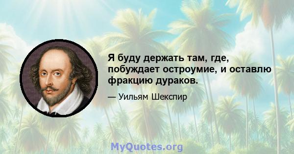 Я буду держать там, где, побуждает остроумие, и оставлю фракцию дураков.