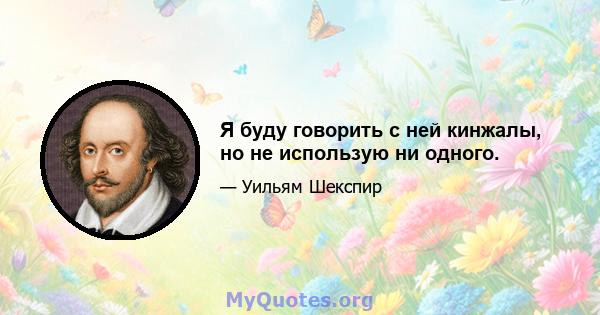 Я буду говорить с ней кинжалы, но не использую ни одного.