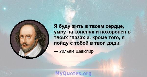 Я буду жить в твоем сердце, умру на коленях и похоронен в твоих глазах и, кроме того, я пойду с тобой в твои дяди.