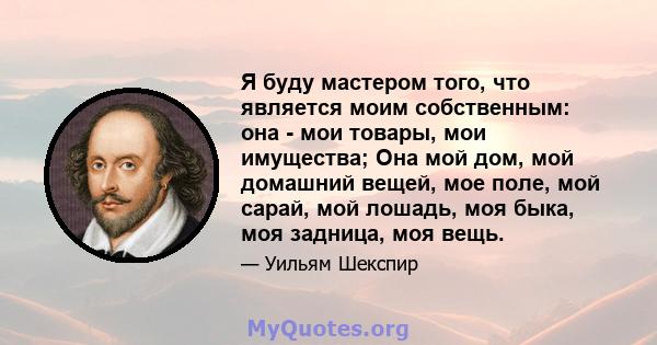 Я буду мастером того, что является моим собственным: она - мои товары, мои имущества; Она мой дом, мой домашний вещей, мое поле, мой сарай, мой лошадь, моя быка, моя задница, моя вещь.