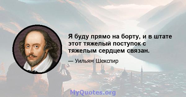 Я буду прямо на борту, и в штате этот тяжелый поступок с тяжелым сердцем связан.