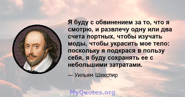 Я буду с обвинением за то, что я смотрю, и развлечу одну или два счета портных, чтобы изучать моды, чтобы украсить мое тело: поскольку я подкрася в пользу себя, я буду сохранять ее с небольшими затратами.