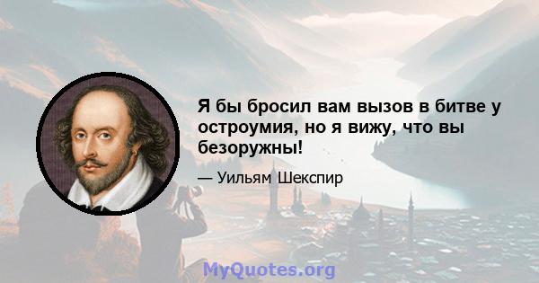 Я бы бросил вам вызов в битве у остроумия, но я вижу, что вы безоружны!