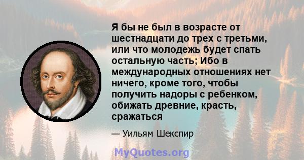 Я бы не был в возрасте от шестнадцати до трех с третьми, или что молодежь будет спать остальную часть; Ибо в международных отношениях нет ничего, кроме того, чтобы получить надоры с ребенком, обижать древние, красть,