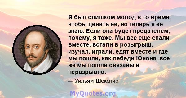 Я был слишком молод в то время, чтобы ценить ее, но теперь я ее знаю. Если она будет предателем, почему, я тоже. Мы все еще спали вместе, встали в розыгрыш, изучал, играли, едят вместе и где мы пошли, как лебеди Юнона,