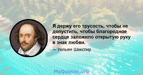 Я держу его трусость, чтобы не допустить, чтобы благородное сердце заложило открытую руку в знак любви.