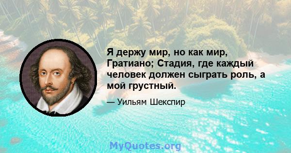 Я держу мир, но как мир, Гратиано; Стадия, где каждый человек должен сыграть роль, а мой грустный.