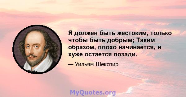 Я должен быть жестоким, только чтобы быть добрым; Таким образом, плохо начинается, и хуже остается позади.