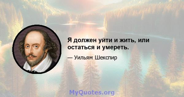 Я должен уйти и жить, или остаться и умереть.