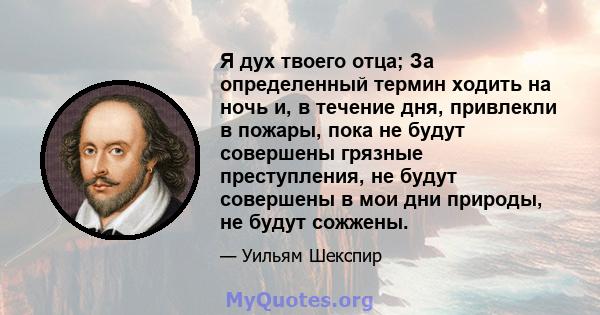 Я дух твоего отца; За определенный термин ходить на ночь и, в течение дня, привлекли в пожары, пока не будут совершены грязные преступления, не будут совершены в мои дни природы, не будут сожжены.