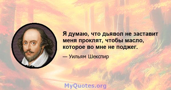 Я думаю, что дьявол не заставит меня проклят, чтобы масло, которое во мне не поджег.