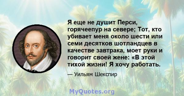 Я еще не душит Перси, горячеепур на севере; Тот, кто убивает меня около шести или семи десятков шотландцев в качестве завтрака, моет руки и говорит своей жене: «В этой тихой жизни! Я хочу работать.