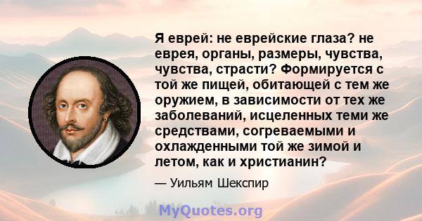 Я еврей: не еврейские глаза? не еврея, органы, размеры, чувства, чувства, страсти? Формируется с той же пищей, обитающей с тем же оружием, в зависимости от тех же заболеваний, исцеленных теми же средствами, согреваемыми 