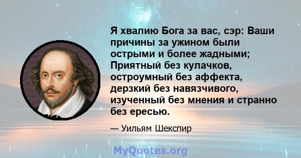 Я хвалию Бога за вас, сэр: Ваши причины за ужином были острыми и более жадными; Приятный без кулачков, остроумный без аффекта, дерзкий без навязчивого, изученный без мнения и странно без ересью.