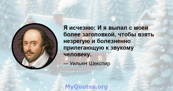 Я исчезню; И я выпал с моей более заголовкой, чтобы взять незрегую и болезненно прилегающую к звукому человеку.