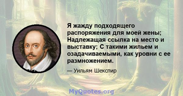 Я жажду подходящего распоряжения для моей жены; Надлежащая ссылка на место и выставку; С такими жильем и озадачиваемыми, как уровни с ее размножением.