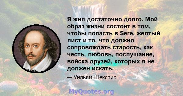 Я жил достаточно долго. Мой образ жизни состоит в том, чтобы попасть в Sere, желтый лист и то, что должно сопровождать старость, как честь, любовь, послушание, войска друзей, которых я не должен искать.