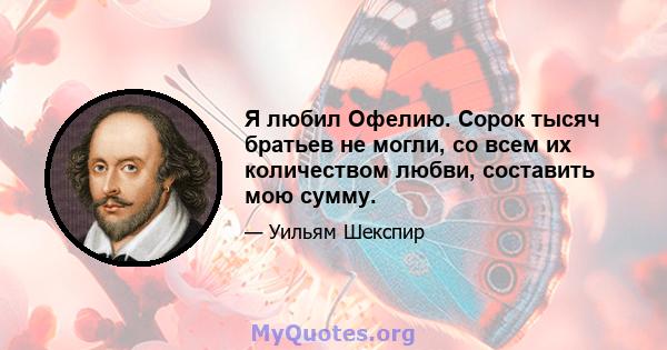 Я любил Офелию. Сорок тысяч братьев не могли, со всем их количеством любви, составить мою сумму.