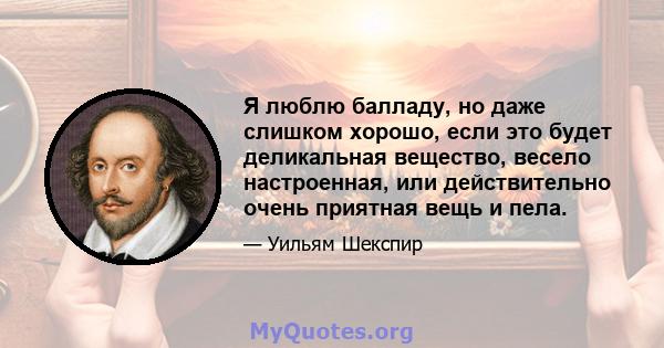 Я люблю балладу, но даже слишком хорошо, если это будет деликальная вещество, весело настроенная, или действительно очень приятная вещь и пела.