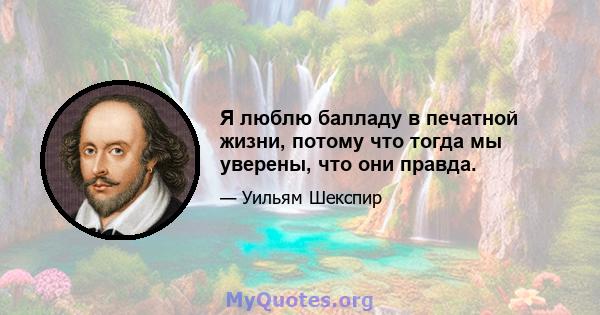 Я люблю балладу в печатной жизни, потому что тогда мы уверены, что они правда.