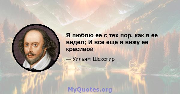 Я люблю ее с тех пор, как я ее видел; И все еще я вижу ее красивой