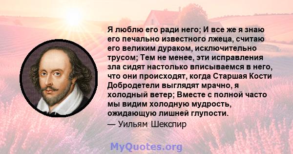 Я люблю его ради него; И все же я знаю его печально известного лжеца, считаю его великим дураком, исключительно трусом; Тем не менее, эти исправления зла сидят настолько вписываемся в него, что они происходят, когда