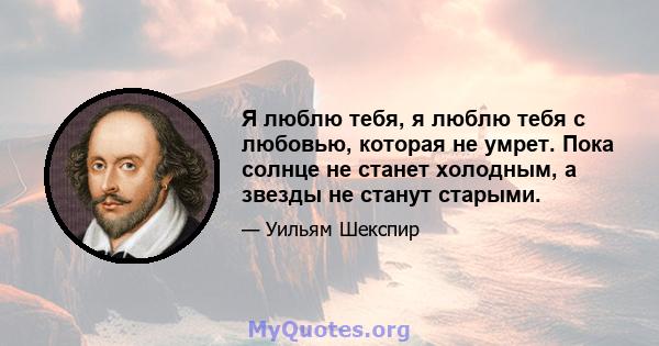 Я люблю тебя, я люблю тебя с любовью, которая не умрет. Пока солнце не станет холодным, а звезды не станут старыми.