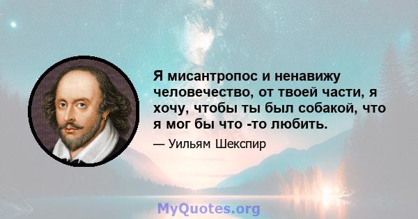 Я мисантропос и ненавижу человечество, от твоей части, я хочу, чтобы ты был собакой, что я мог бы что -то любить.