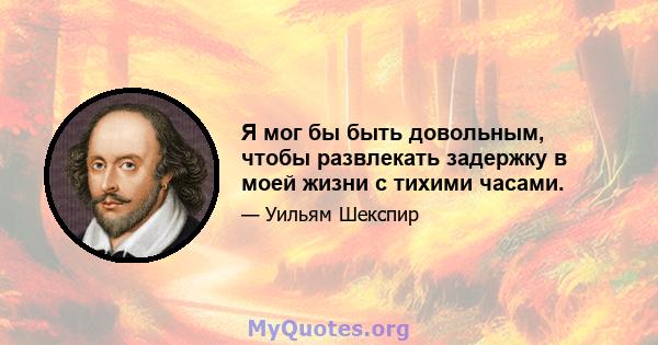 Я мог бы быть довольным, чтобы развлекать задержку в моей жизни с тихими часами.