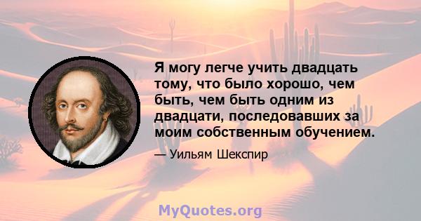 Я могу легче учить двадцать тому, что было хорошо, чем быть, чем быть одним из двадцати, последовавших за моим собственным обучением.