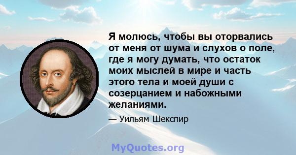 Я молюсь, чтобы вы оторвались от меня от шума и слухов о поле, где я могу думать, что остаток моих мыслей в мире и часть этого тела и моей души с созерцанием и набожными желаниями.