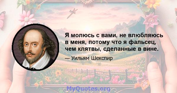 Я молюсь с вами, не влюбляюсь в меня, потому что я фальсец, чем клятвы, сделанные в вине.