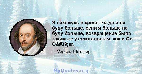 Я нахожусь в кровь, когда я не буду больше, если я больше не буду больше, возвращение было таким же утомительным, как и Go O'er.