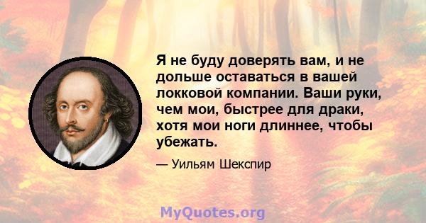 Я не буду доверять вам, и не дольше оставаться в вашей локковой компании. Ваши руки, чем мои, быстрее для драки, хотя мои ноги длиннее, чтобы убежать.