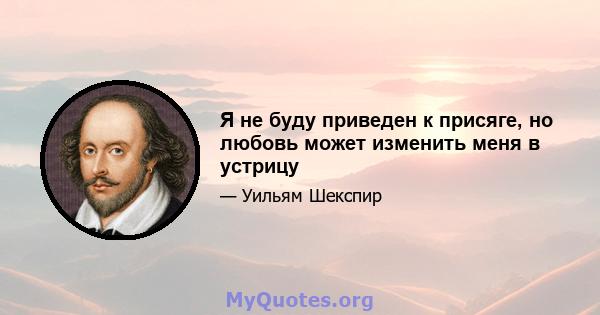 Я не буду приведен к присяге, но любовь может изменить меня в устрицу