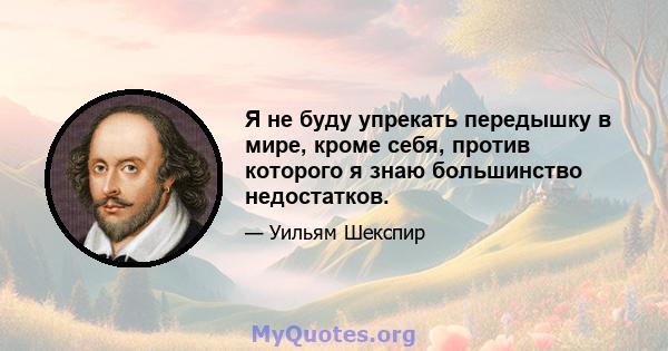 Я не буду упрекать передышку в мире, кроме себя, против которого я знаю большинство недостатков.