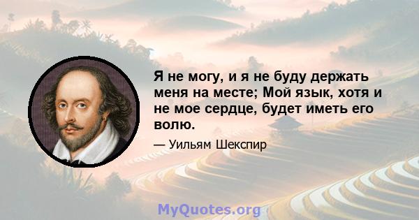 Я не могу, и я не буду держать меня на месте; Мой язык, хотя и не мое сердце, будет иметь его волю.