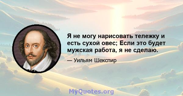 Я не могу нарисовать тележку и есть сухой овес; Если это будет мужская работа, я не сделаю.