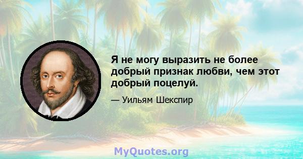 Я не могу выразить не более добрый признак любви, чем этот добрый поцелуй.