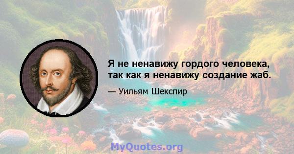 Я не ненавижу гордого человека, так как я ненавижу создание жаб.