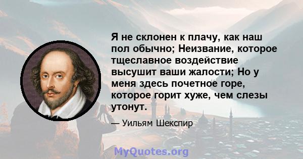 Я не склонен к плачу, как наш пол обычно; Неизвание, которое тщеславное воздействие высушит ваши жалости; Но у меня здесь почетное горе, которое горит хуже, чем слезы утонут.