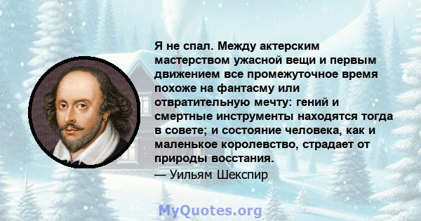 Я не спал. Между актерским мастерством ужасной вещи и первым движением все промежуточное время похоже на фантасму или отвратительную мечту: гений и смертные инструменты находятся тогда в совете; и состояние человека,