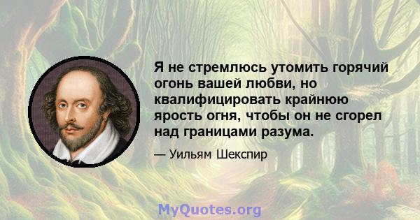 Я не стремлюсь утомить горячий огонь вашей любви, но квалифицировать крайнюю ярость огня, чтобы он не сгорел над границами разума.